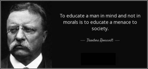 Theodore Roosevelt - To Educate A Man In Mind And Not In Morals Is To Educate A Menace To Society.jpg